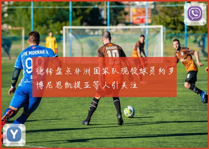 德转盘点非洲国家队现役球员约罗博尼恩凯提亚等人引关注