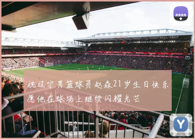 祝辽宁男篮球员赵森21岁生日快乐愿他在球场上继续闪耀光芒