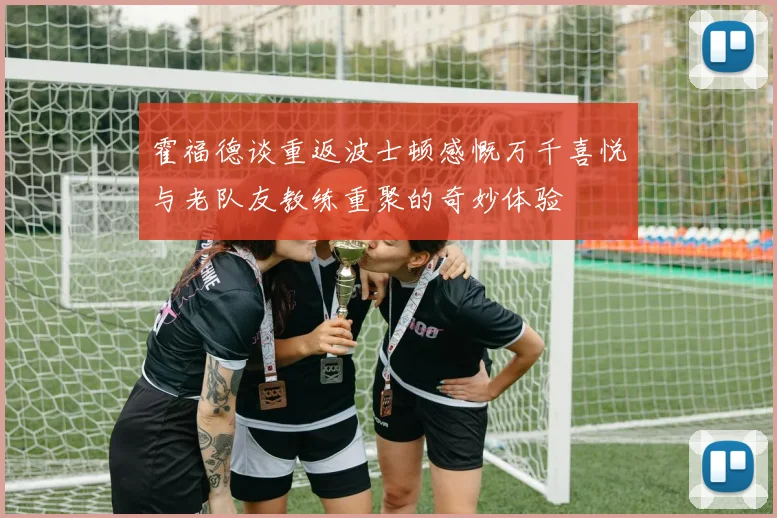 霍福德谈重返波士顿感慨万千喜悦与老队友教练重聚的奇妙体验