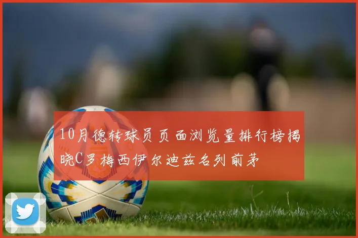 10月德转球员页面浏览量排行榜揭晓C罗梅西伊尔迪兹名列前茅