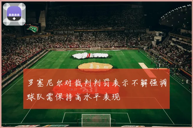 罗塞尼尔对裁判判罚表示不解强调球队需保持高水平表现