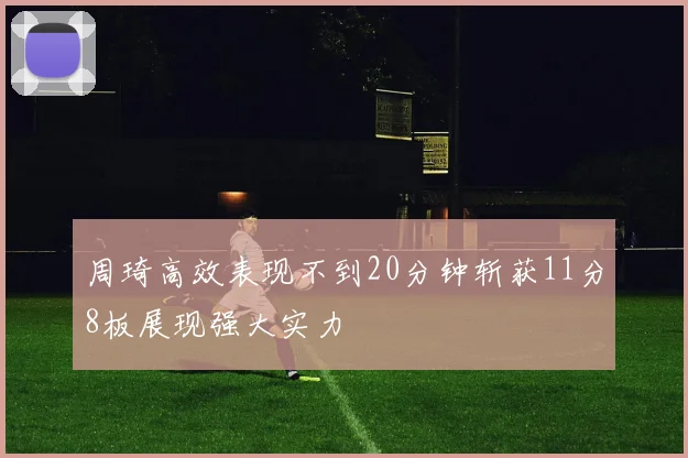 周琦高效表现不到20分钟斩获11分8板展现强大实力