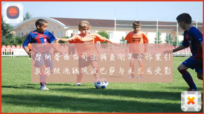 摩纳哥面临司法调查刚果合作案引发腐败洗钱风波巴萨与米兰或受影响