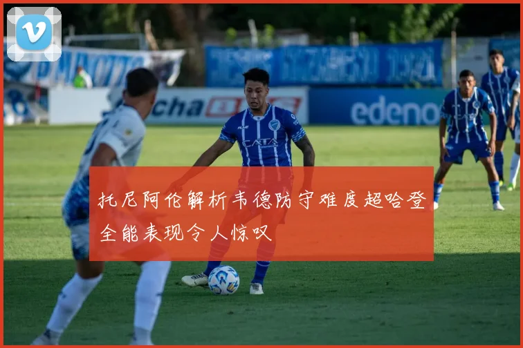 托尼阿伦解析韦德防守难度超哈登全能表现令人惊叹