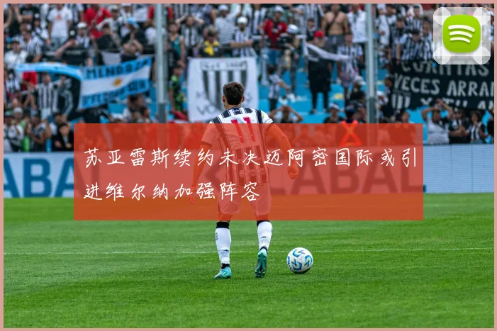 苏亚雷斯续约未决迈阿密国际或引进维尔纳加强阵容