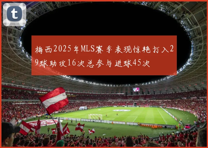 梅西2025年MLS赛季表现惊艳打入29球助攻16次总参与进球45次