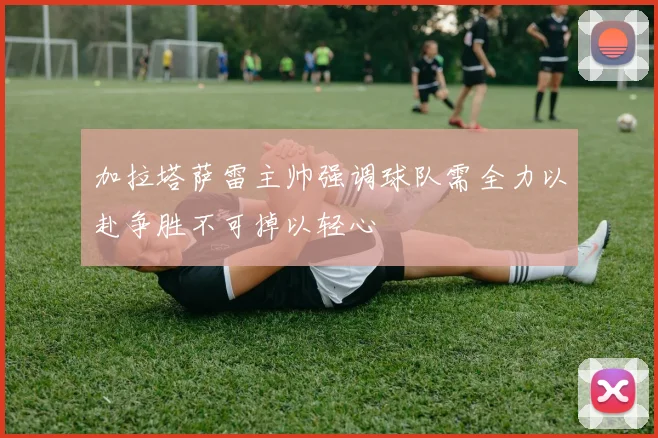 加拉塔萨雷主帅强调球队需全力以赴争胜不可掉以轻心