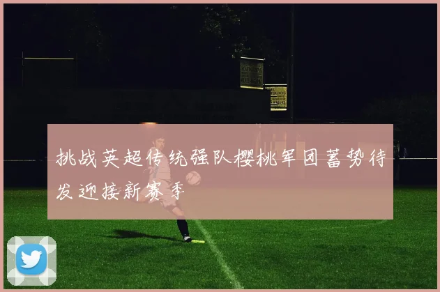 挑战英超传统强队樱桃军团蓄势待发迎接新赛季