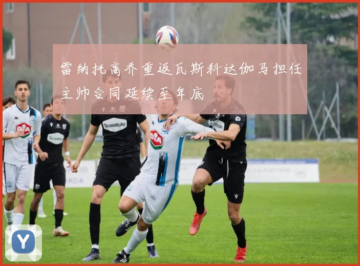 雷纳托高乔重返瓦斯科达伽马担任主帅合同延续至年底