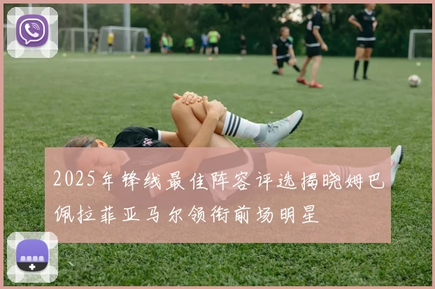 2025年锋线最佳阵容评选揭晓姆巴佩拉菲亚马尔领衔前场明星