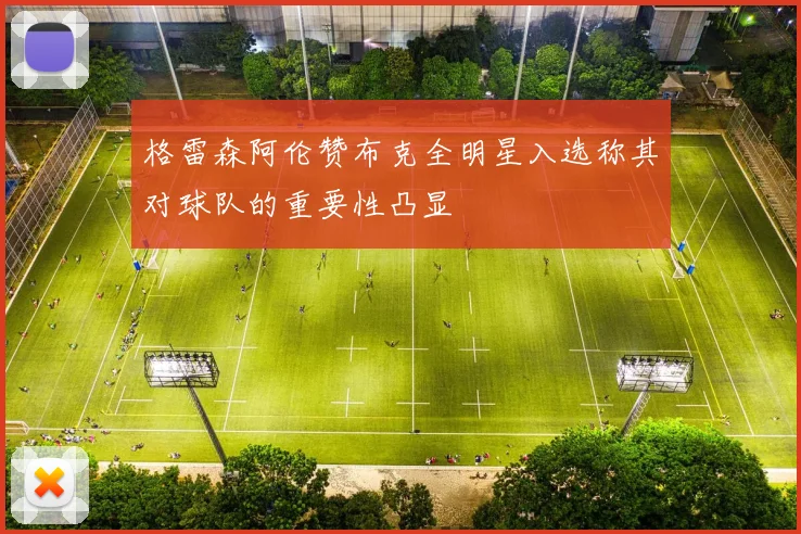 格雷森阿伦赞布克全明星入选称其对球队的重要性凸显