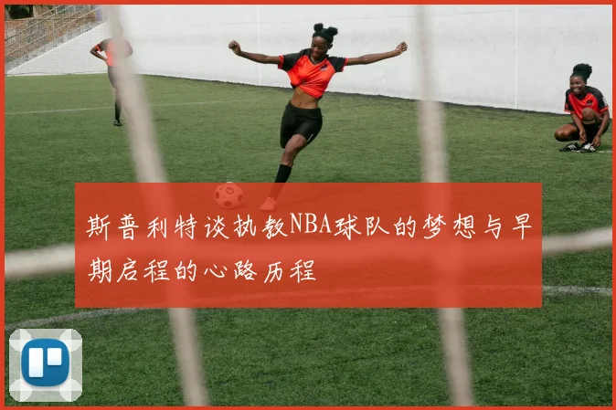 斯普利特谈执教NBA球队的梦想与早期启程的心路历程