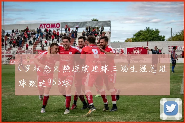 C罗状态火热连续进球三场生涯总进球数达963球